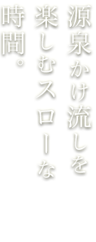 源泉かけ流しを楽しむスローな時間。