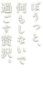 ぼうっと、何もしないで過ごす贅沢。